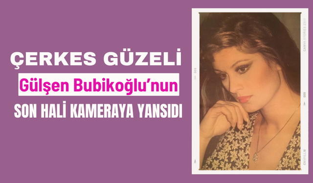Çerkes güzeli Gülşen Bubikoğlu'nun son hali olay oldu! Hayatından ilginç detaylar