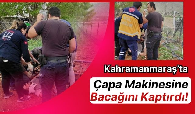 Kahramanmaraş'ta Acı Kaza: Çapa Makinesine Bacağını Kaptırdı!