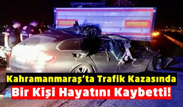 Kahramanmaraş'ta Tıra Çarpan Otomobil Hurdaya Döndü, Sürücü Hayatını Kaybetti!