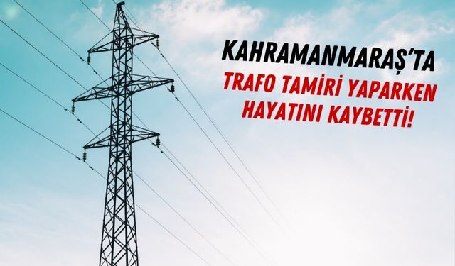 Kahramanmaraş'ta İş Kazası: 'Trafo Arızası Gidermek İsterken Canından Oldu!'