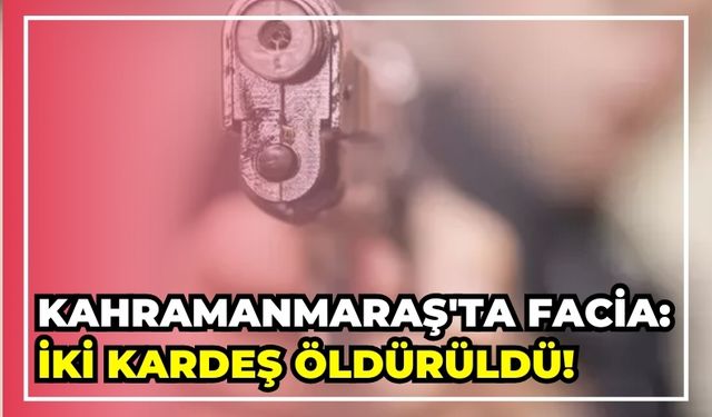 Kahramanmaraş'ta Silahlı Çatışma: İki Kardeş Hayatını Kaybetti!