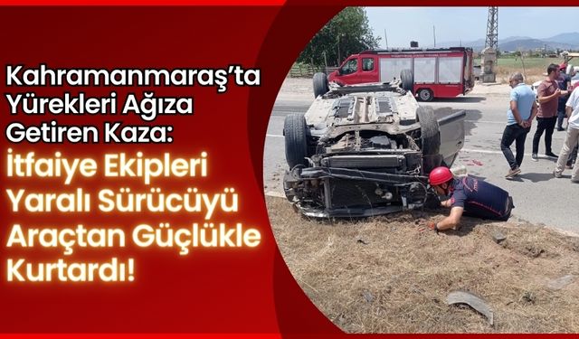 Kahramanmaraş'ta Feci Kaza: Takla Atan Araçta Sıkışan Yaralı Kurtarıldı!