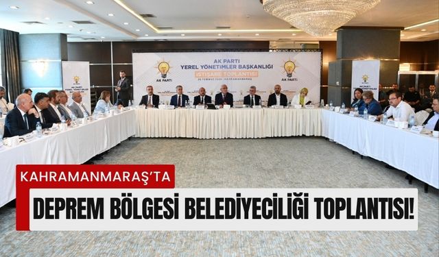 Belediye Başkanları Kahramanmaraş'ta Deprem Bölgesinin Geleceğini Tartıştı!