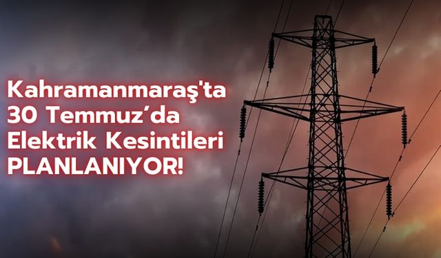 Kahramanmaraşlılar Dikkat: 30 Temmuz'da Şehir Genelinde Elektrikler Kesilecek!