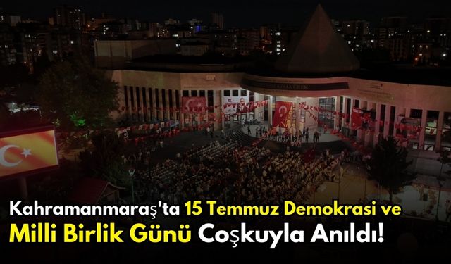 Kahramanmaraş'ta 15 Temmuz Demokrasi ve Milli Birlik Günü Coşkuyla Anıldı