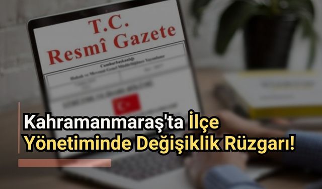 Kahramanmaraş'ta Görev Değişiklikleri: Yeni Kaymakamlar Atandı