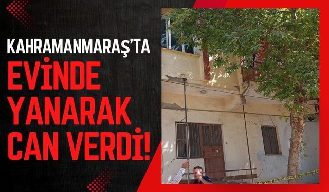 Kahramanmaraş'ta Ev Sahibi Alevler Arasında Hayatını Kaybetti!