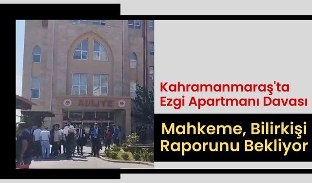 Kahramanmaraş'ta Ezgi Apartmanı Davası: Yıkılan Bina İçin, Bilirkişi Raporu Bekleniyor!