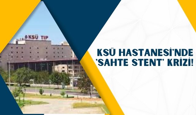 KSÜ Hastanesi'nde 'Sahte Stent' İddiaları Gündemde!