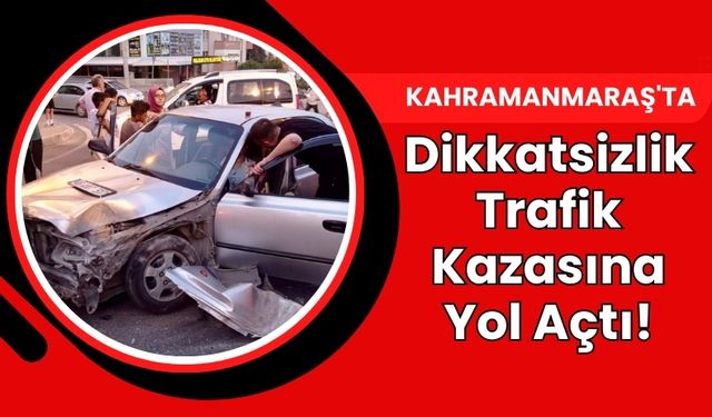 Kahramanmaraş’ta Dikkatsizlik Trafik Kazasına Yol Açtı: Bir Yaralı