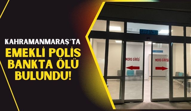 Kahramanmaraş'ta Şüpheli Ölüm: Emekli Polis Memuru Ölü Bulundu!