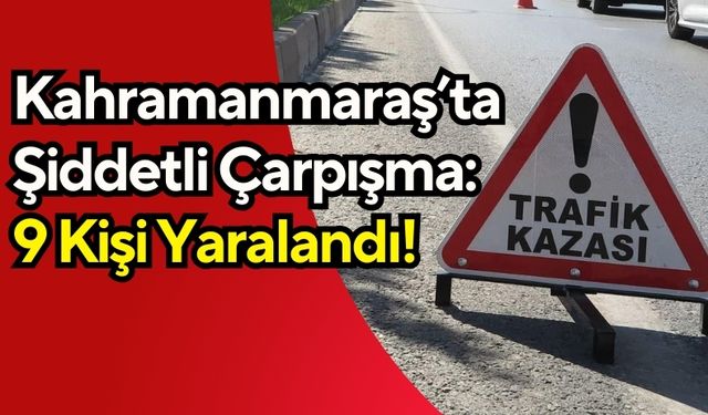 Kahramanmaraş'ta 2 Araç Çarpıştı: 9 Kişi Hastaneye Kaldırıldı!