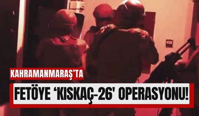 Kahramanmaraş'ta KISKAÇ-26 Operasyonlarıyla FETÖ'ye Yönelik Büyük Temizlik!