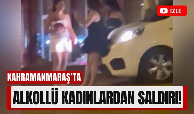 Kahramanmaraş’ta Gergin Gece: Alkollü Bayan Grubu Sokak Ortasında Saldırdı!