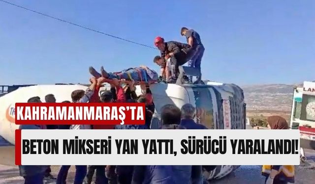 Kahramanmaraş'ta Beton Mikseri Devrildi, Sürücü Yaralı Olarak Kurtarıldı!