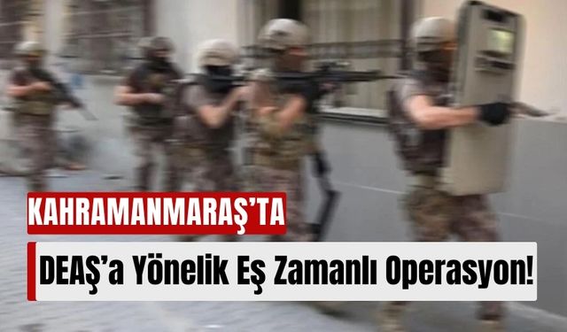 Kahramanmaraş'ta DEAŞ’a Yönelik Eş Zamanlı Operasyon!