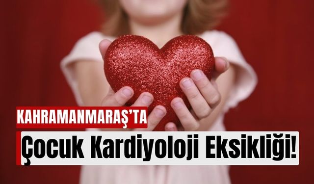 Kahramanmaraş Çocuk Hastanesinde Kardiyoloji Eksikliği: KSÜ Çözüm Olabilecek mi?