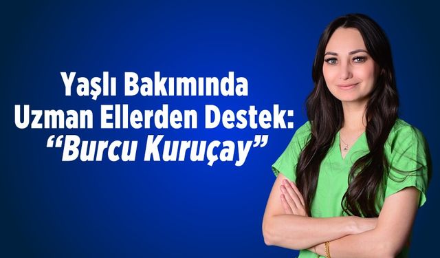 Yaşlı Bakımında Uzman Ellerden Destek: ''Burcu Kuruçay"