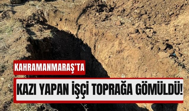 Kahramanmaraş'ta İş Kazası: Toprağın Altında Kaldı!