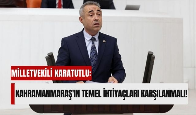 Milletvekili Karatutlu: 'Kahramanmaraş'ın Temel İhtiyaçları Karşılanmalı!'