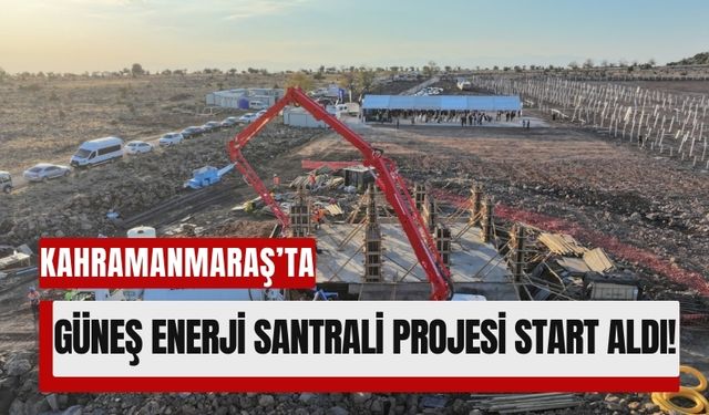 Kahramanmaraş'ın İlk Büyük Güneş Enerji Santrali'nin Temeli Atıldı!