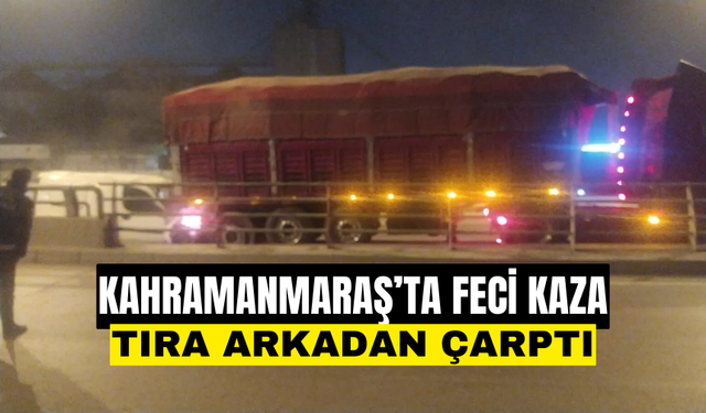 Kahramanmaraş’ta Şok Edici Kaza Tıra Arkadan Çarptı