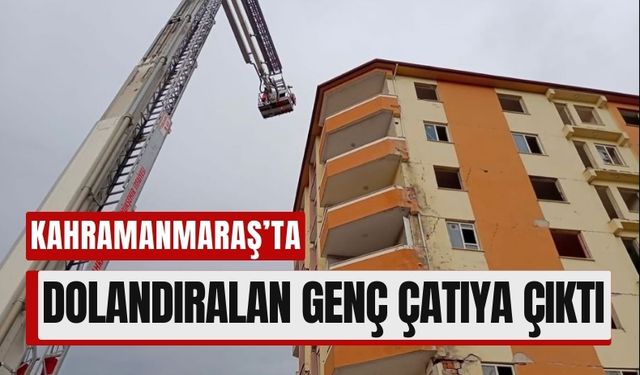 Kahramanmaraş'ta İş Arayan Genç Dolandırıldı, Çatıda Canına Kıymak İstedi!