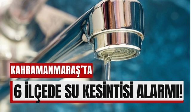 Kahramanmaraş'ta 6 İlçede Su Kesintisi Alarmı: Vatandaşlar Dikkat!