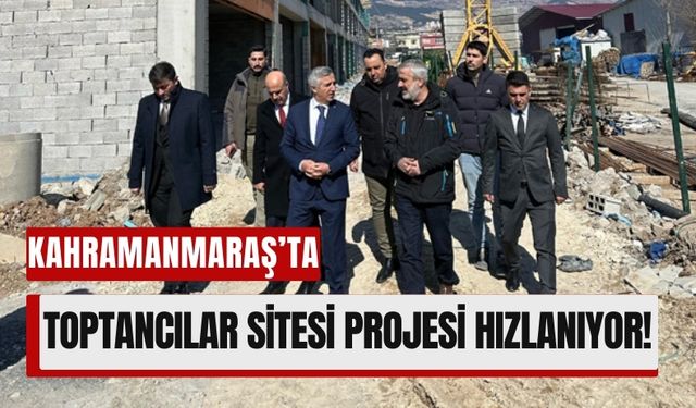 Kahramanmaraş’ta Modern Toptancılar Sitesi İçin Çalışmalar Sürüyor!