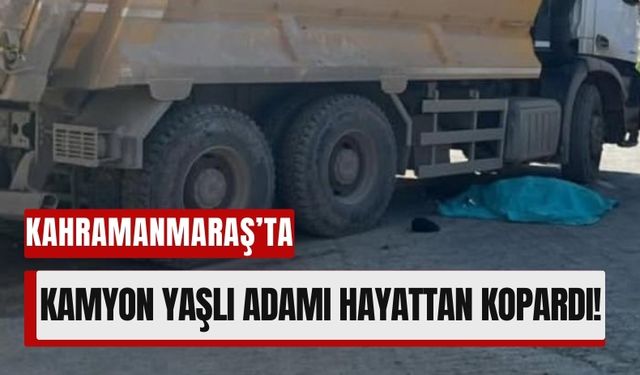 Kahramanmaraş’ta Feci Ölüm: Yaşlı Adam Hafriyat Kamyonunun Altında Kaldı!