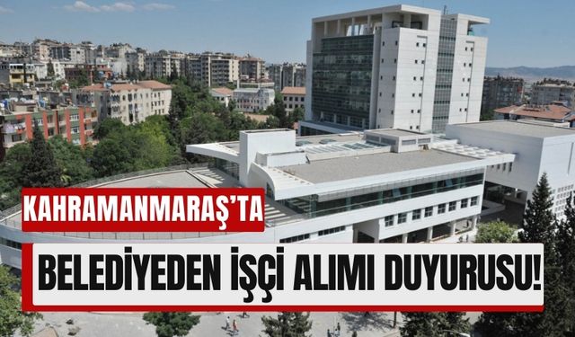 Kahramanmaraş’ta Belediyeden 95 Kişiye İş Fırsatı!