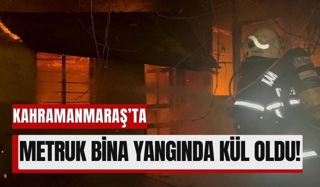 Kahramanmaraş’ta Metruk Binada Yangın: Bitişik Evler Faciadan Kurtuldu!