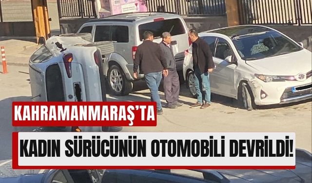 Kahramanmaraş'ta Kadın Sürücü Park Halindeki Araca Çarpıp Devrildi!