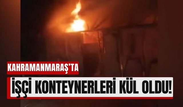 Kahramanmaraş'ta İşçi Konteynerleri Alev Alev Yandı!