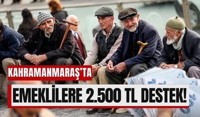 Kahramanmaraş’ta Bir İlk: Emeklilere 2.500 TL’lik Destek!