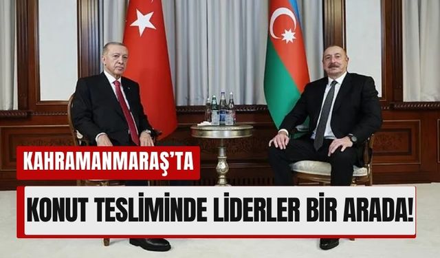 Erdoğan ve Aliyev Kahramanmaraş’ta Anahtar Teslim Törenine Katılacak!