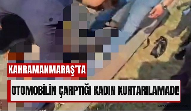 Kahramanmaraş’ta Otomobilin Çarptığı Kadın Öldü: Sürücü Firarda!