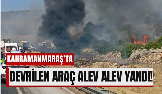 Kahramanmaraş'ta Tır Devrildi, Alevler Ortalığı Sardı!