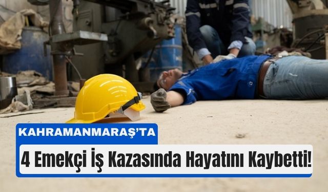 İş Kazalarında Acı Bilanço: Kahramanmaraş’ta 4 Emekçi Hayatını Kaybetti