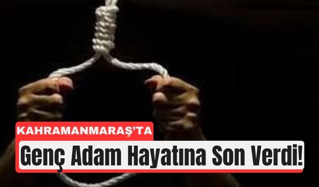 Kahramanmaraş’ta Acı Son: Genç Adam Hayatına Son Verdi