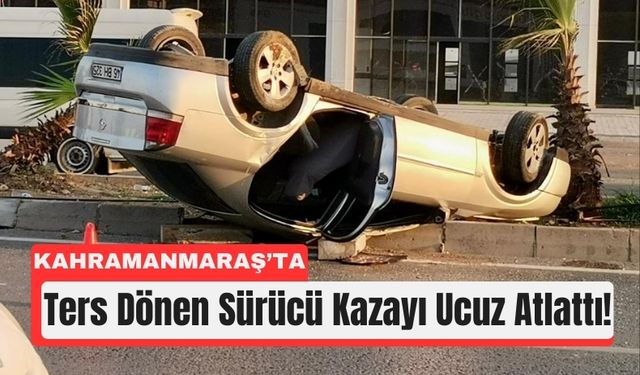 Kahramanmaraş'ta Takla Atan Otomobilden Sağ Kurtuldu!