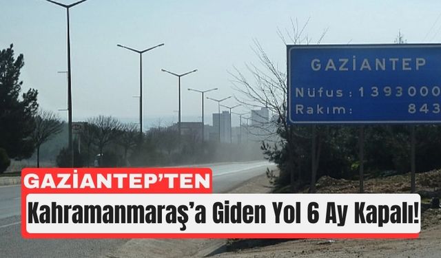 Gaziantep'ten Kahramanmaraş'a Giden Yol 6 Ay Kapalı!