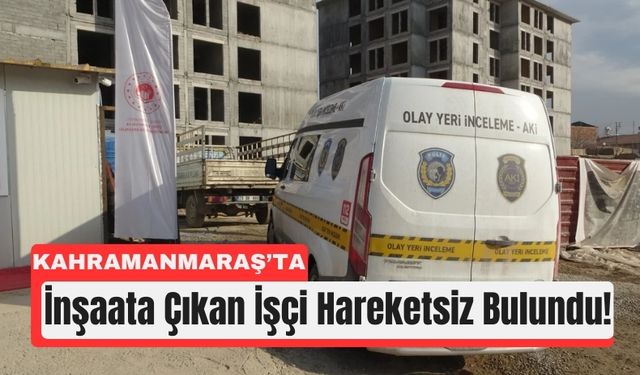 Kahramanmaraş’ta 60 Yaşındaki İşçi İnşaatta Ölü Bulundu