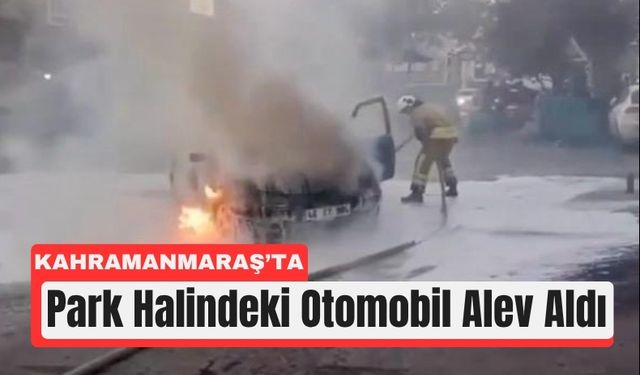 Kahramanmaraş’ta Park Halindeki Aracı Alevler Sardı!