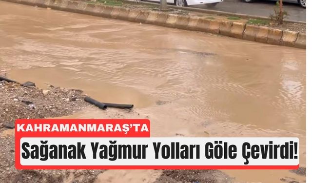 Kahramanmaraş'ta Şiddetli Sağanakta Yollar Göle Döndü!