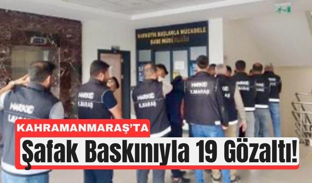 Kahramanmaraş’ta Şafak Operasyonu: 19 Gözaltı, 15 Tutuklama