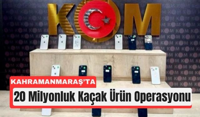 Kahramanmaraş’ta 20 Milyonluk Kaçak Ürün Operasyonu
