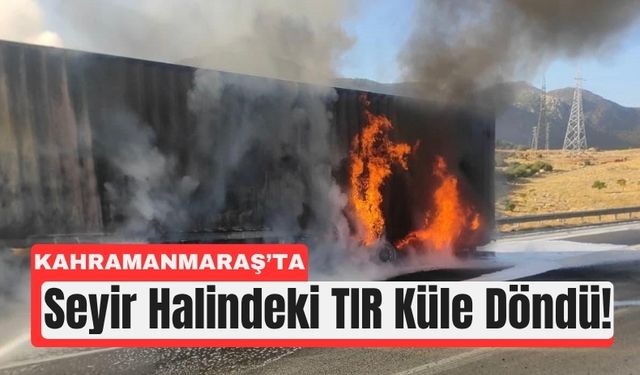 Kahramanmaraş’ta Alev Alan TIR Demir Yığınına Döndü