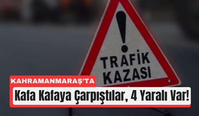 Kahramanmaraş’ta Kafa Kafaya Çarpışma: 4 Yaralı, 1’i Ağır