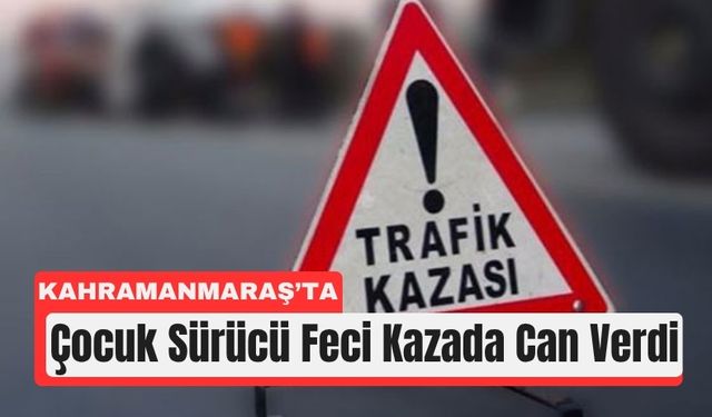 Kahramanmaraş’ta 15 Yaşındaki Çocuk Sürücü Kazada Can Verdi
